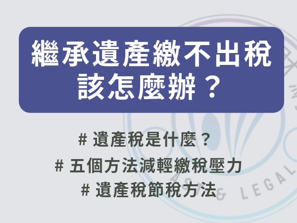 繼承遺產繳不出稅該怎麼辦？繳稅額度、五個方法減輕壓力與節稅技巧整理